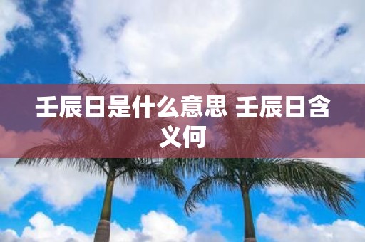 壬辰日是什么意思 壬辰日含义何
