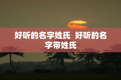 好听的名字姓氏 好听的名字带姓氏