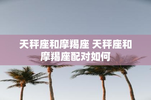 天秤座和摩羯座 天秤座和摩羯座配对如何