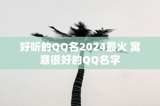 好听的QQ名2025最火 寓意很好的QQ名字