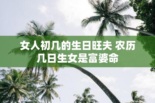 女人初几的生日旺夫 农历几日生女是富婆命