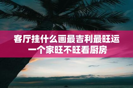 客厅挂什么画最吉利最旺运 一个家旺不旺看厨房