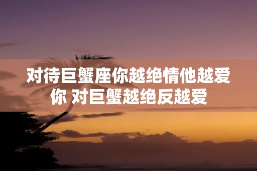 对待巨蟹座你越绝情他越爱你 对巨蟹越绝反越爱
