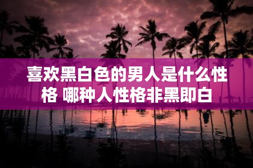 喜欢黑白色的男人是什么性格 哪种人性格非黑即白