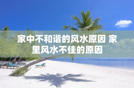 家中不和谐的风水原因 家里风水不佳的原因