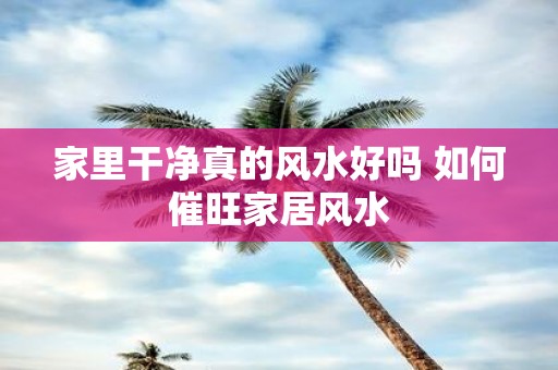 家里干净真的风水好吗 如何催旺家居风水