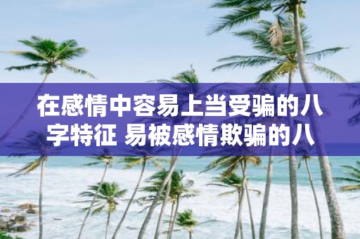 在感情中容易上当受骗的八字特征 易被感情欺骗的八字特征是什么