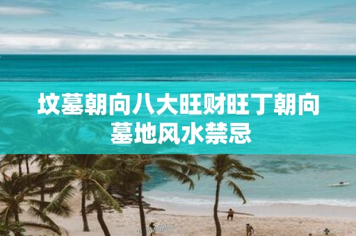 坟墓朝向八大旺财旺丁朝向 墓地风水禁忌