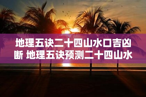 地理五诀二十四山水口吉凶断 地理五诀预测二十四山水口吉凶