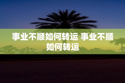事业不顺如何转运 事业不顺如何转运
