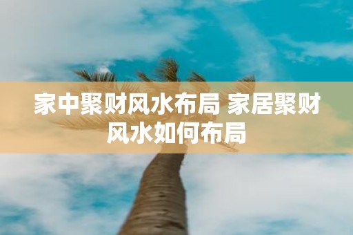家中聚财风水布局 家居聚财风水如何布局