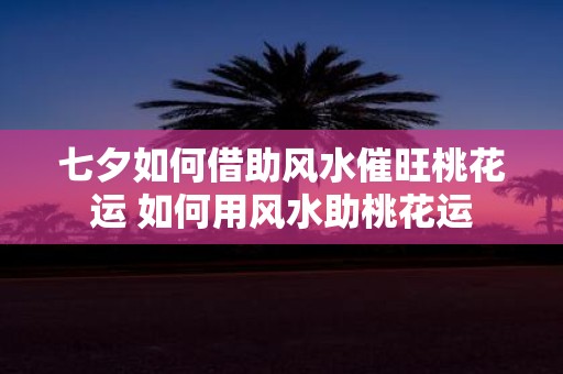 七夕如何借助风水催旺桃花运 如何用风水助桃花运