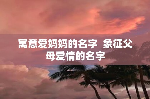 寓意爱妈妈的名字 象征父母爱情的名字