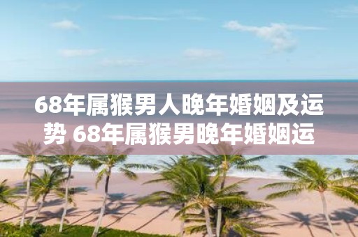 68年属猴男人晚年婚姻及运势 68年属猴男晚年婚姻运势如何