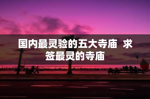 国内最灵验的五大寺庙 求签最灵的寺庙