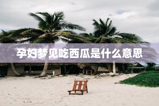 孕妇梦见吃西瓜是什么意思