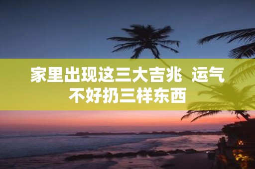 家里出现这三大吉兆 运气不好扔三样东西