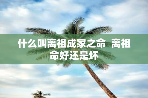 什么叫离祖成家之命 离祖命好还是坏