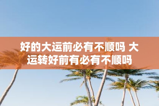 好的大运前必有不顺吗 大运转好前有必有不顺吗