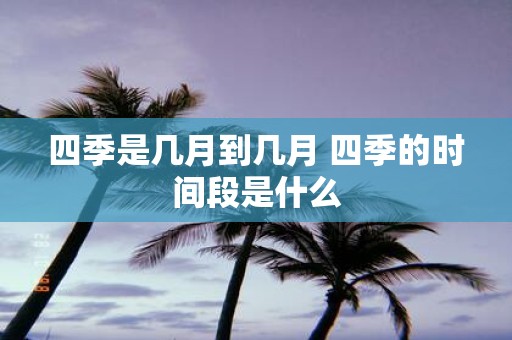 四季是几月到几月 四季的时间段是什么