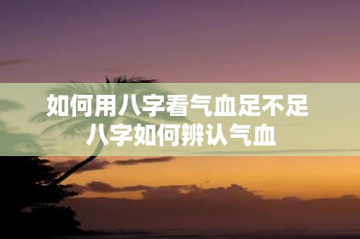 如何用八字看气血足不足 八字如何辨认气血