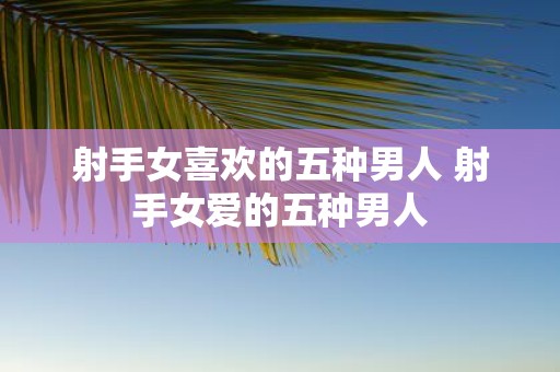 射手女喜欢的五种男人 射手女爱的五种男人