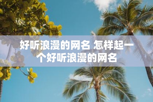 好听浪漫的网名 怎样起一个好听浪漫的网名