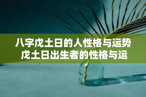 八字戊土日的人性格与运势 戊土日出生者的性格与运势如何