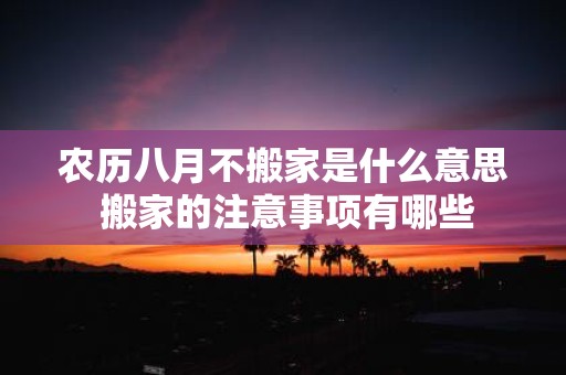 农历八月不搬家是什么意思 搬家的注意事项有哪些