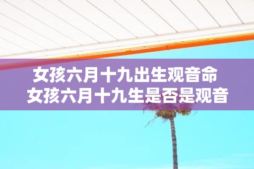 女孩六月十九出生观音命 女孩六月十九生是否是观音命