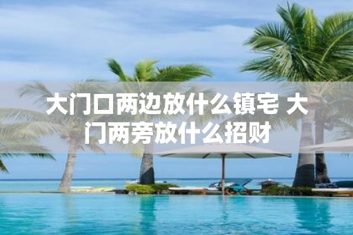 大门口两边放什么镇宅 大门两旁放什么招财