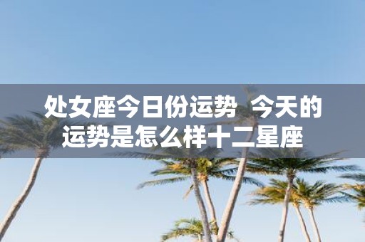 处女座今日份运势 今天的运势是怎么样十二星座