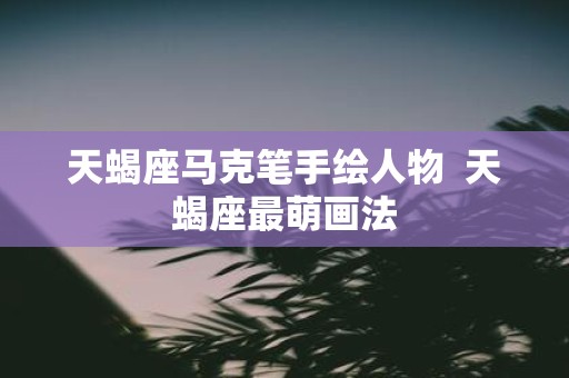 天蝎座马克笔手绘人物 天蝎座最萌画法