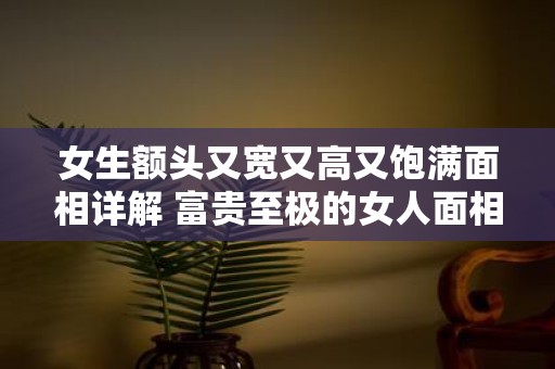 女生额头又宽又高又饱满面相详解 富贵至极的女人面相
