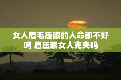女人眉毛压眼的人命都不好吗 眉压眼女人克夫吗