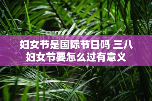 妇女节是国际节日吗 三八妇女节要怎么过有意义