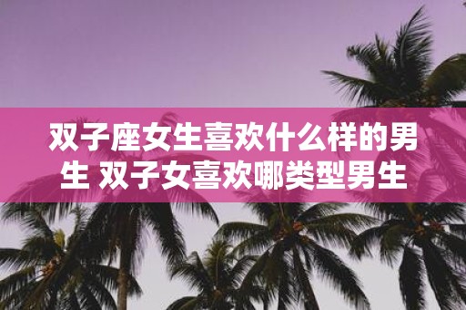 双子座女生喜欢什么样的男生 双子女喜欢哪类型男生