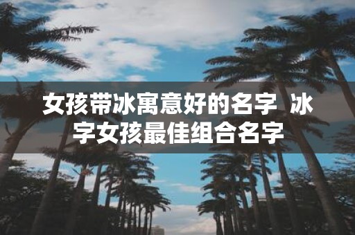 女孩带冰寓意好的名字 冰字女孩最佳组合名字