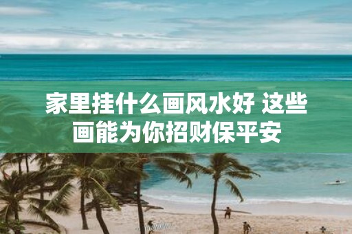 家里挂什么画风水好 这些画能为你招财保平安