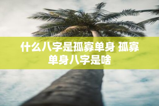 什么八字是孤寡单身 孤寡单身八字是啥