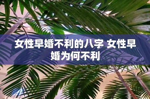 女性早婚不利的八字 女性早婚为何不利