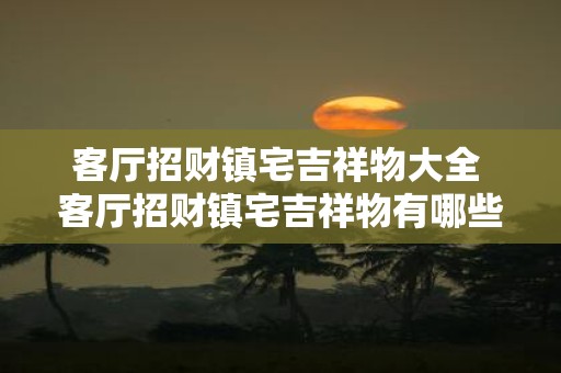 客厅招财镇宅吉祥物大全 客厅招财镇宅吉祥物有哪些