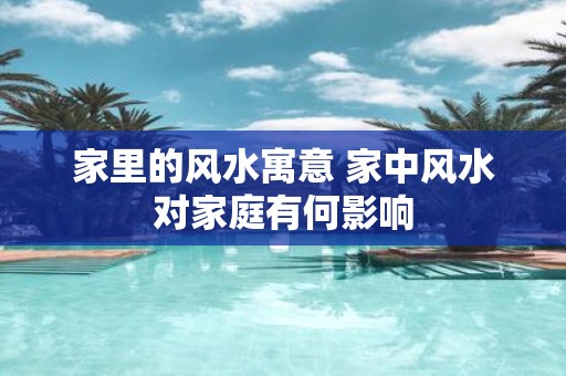 家里的风水寓意 家中风水对家庭有何影响