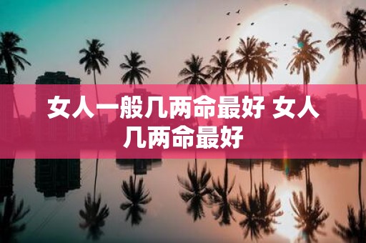 女人一般几两命最好 女人几两命最好