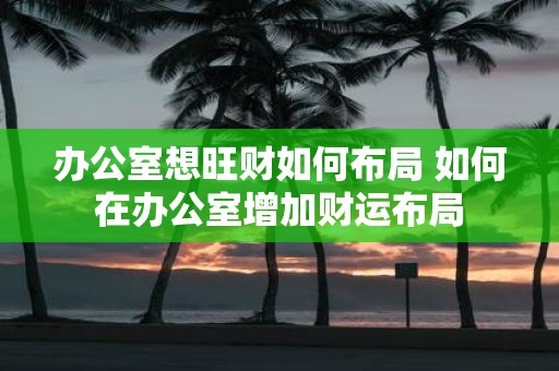 办公室想旺财如何布局 如何在办公室增加财运布局