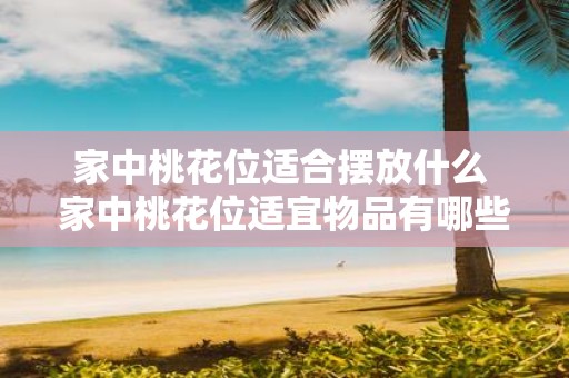 家中桃花位适合摆放什么 家中桃花位适宜物品有哪些