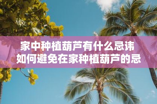 家中种植葫芦有什么忌讳 如何避免在家种植葫芦的忌讳