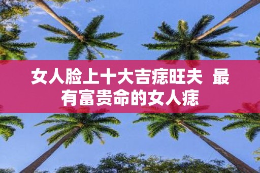 女人脸上十大吉痣旺夫 最有富贵命的女人痣