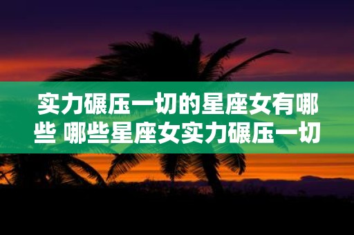 实力碾压一切的星座女有哪些 哪些星座女实力碾压一切