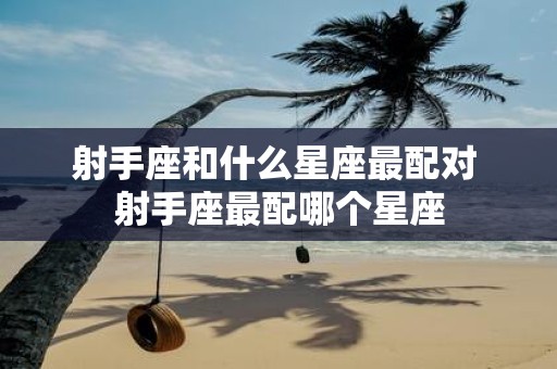 射手座和什么星座最配对 射手座最配哪个星座